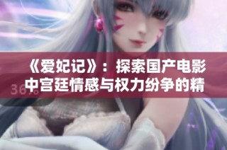 《爱妃记》：探索国产电影中宫廷情感与权力纷争的精彩旅程