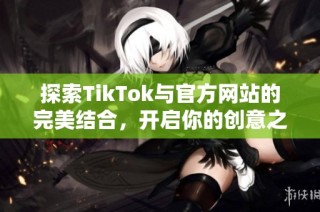 探索TikTok与官方网站的完美结合，开启你的创意之旅