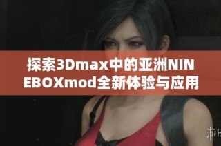 探索3Dmax中的亚洲NINEBOXmod全新体验与应用技巧