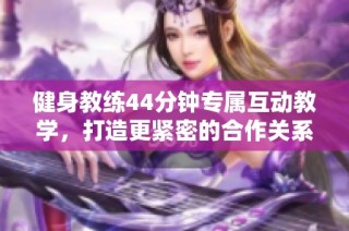 健身教练44分钟专属互动教学，打造更紧密的合作关系
