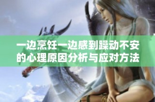 一边烹饪一边感到躁动不安的心理原因分析与应对方法