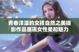 青春洋溢的女孩自然之美摄影作品展现女性柔和魅力