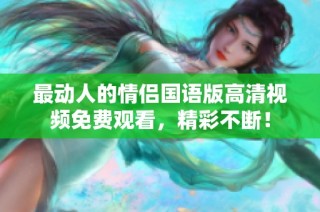 最动人的情侣国语版高清视频免费观看，精彩不断！