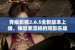 青椒影视2.6.5全新版本上线，体验更流畅的观影乐趣