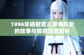 1996年杨敏思主演电视剧的故事与情感深度解析