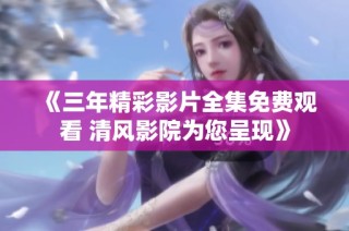 《三年精彩影片全集免费观看 清风影院为您呈现》