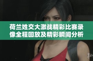 荷兰姓交大激战精彩比赛录像全程回放及精彩瞬间分析