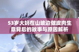 53岁大妈在山坡边做皮肉生意背后的故事与原因解析
