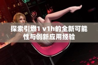 探索引燃1 v1h的全新可能性与创新应用经验