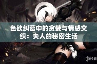 色欲纠葛中的贪婪与情感交织：夫人的秘密生活