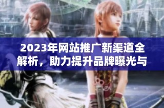 2023年网站推广新渠道全解析，助力提升品牌曝光与用户转化