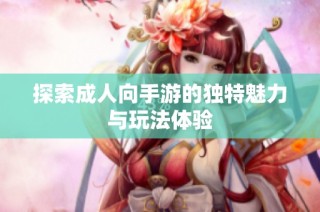 探索成人向手游的独特魅力与玩法体验