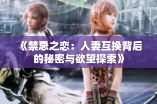 《禁忌之恋：人妻互换背后的秘密与欲望探索》