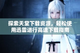 探索天堂下载资源，轻松使用迅雷进行高速下载指南