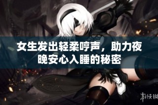 女生发出轻柔哼声，助力夜晚安心入睡的秘密