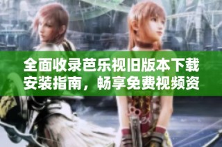 全面收录芭乐视旧版本下载安装指南，畅享免费视频资源