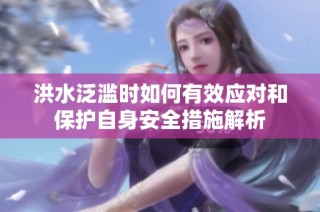 洪水泛滥时如何有效应对和保护自身安全措施解析