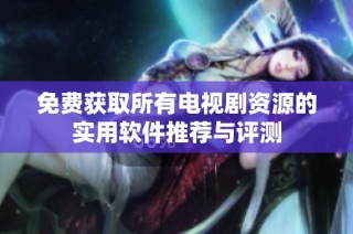 免费获取所有电视剧资源的实用软件推荐与评测