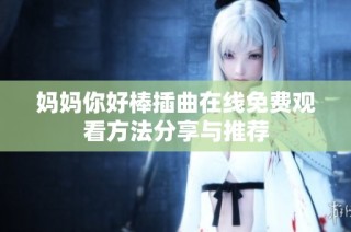 妈妈你好棒插曲在线免费观看方法分享与推荐