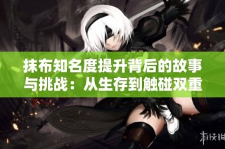 抹布知名度提升背后的故事与挑战：从生存到触碰双重身份的探索