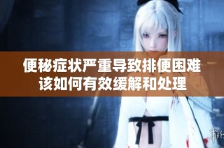 便秘症状严重导致排便困难该如何有效缓解和处理