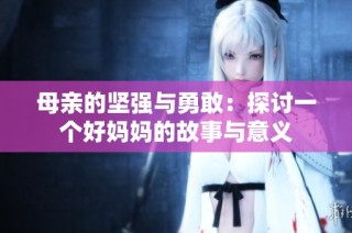 母亲的坚强与勇敢：探讨一个好妈妈的故事与意义