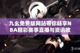 九幺免费版网站带你畅享NBA精彩赛事直播与资讯收获