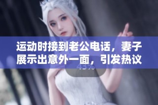 运动时接到老公电话，妻子展示出意外一面，引发热议