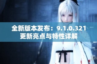全新版本发布：9.1.0.321更新亮点与特性详解