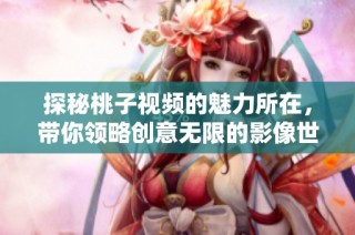 探秘桃子视频的魅力所在，带你领略创意无限的影像世界