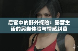 后宫中的野外探险：露营生活的另类体验与情感纠葛