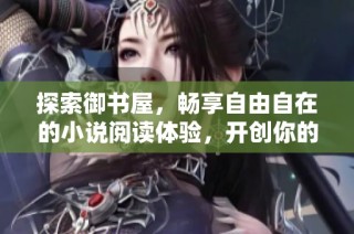 探索御书屋，畅享自由自在的小说阅读体验，开创你的阅读之旅