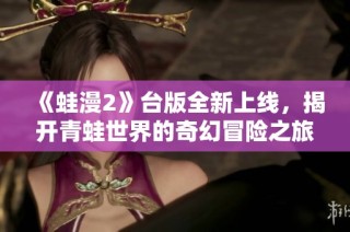 《蛙漫2》台版全新上线，揭开青蛙世界的奇幻冒险之旅