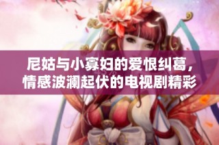 尼姑与小寡妇的爱恨纠葛，情感波澜起伏的电视剧精彩上线