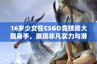16岁少女在CSGO竞技场大展身手，展现非凡实力与潜力