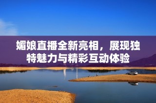 媚娘直播全新亮相，展现独特魅力与精彩互动体验
