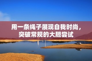 用一条绳子展现自我时尚，突破常规的大胆尝试