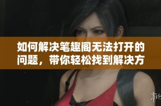 如何解决笔趣阁无法打开的问题，带你轻松找到解决方案