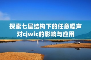 探索七层结构下的任意噪声对cjwic的影响与应用