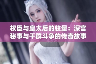 权臣与皇太后的较量：深宫秘事与干群斗争的传奇故事
