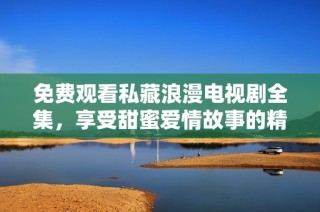 免费观看私藏浪漫电视剧全集，享受甜蜜爱情故事的精彩时刻