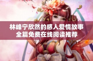 林峰宁欣然的感人爱情故事全篇免费在线阅读推荐