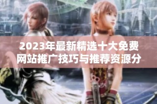 2023年最新精选十大免费网站推广技巧与推荐资源分享