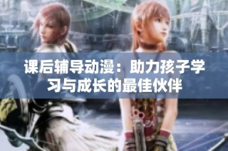 课后辅导动漫：助力孩子学习与成长的最佳伙伴