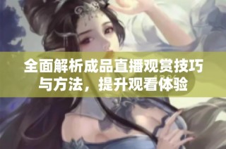 全面解析成品直播观赏技巧与方法，提升观看体验