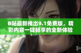 B站最新推出9.1免费版，精彩内容一键畅享的全新体验！