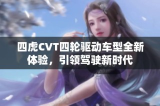 四虎CVT四轮驱动车型全新体验，引领驾驶新时代