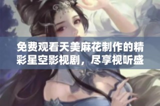 免费观看天美麻花制作的精彩星空影视剧，尽享视听盛宴