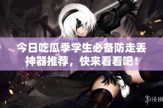 今日吃瓜季学生必备防走丢神器推荐，快来看看吧！