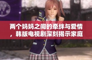 两个妈妈之间的牵绊与爱情，韩版电视剧深刻揭示家庭的真谛